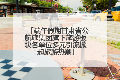 端午假期甘肃省公航旅集团旗下旅游板块各单位多元引流掀起旅游热潮