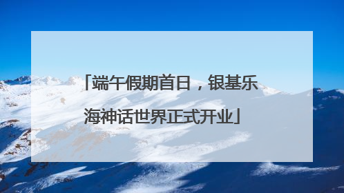 端午假期首日，银基乐海神话世界正式开业
