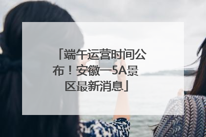 端午运营时间公布！安徽一5A景区最新消息