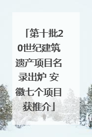 第十批20世纪建筑遗产项目名录出炉 安徽七个项目获推介