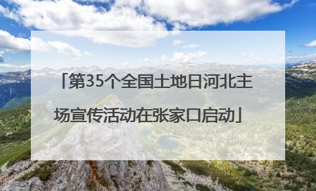 第35个全国土地日河北主场宣传活动在张家口启动