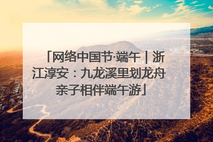网络中国节·端午｜浙江淳安：九龙溪里划龙舟 亲子相伴端午游