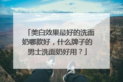美白效果最好的洗面奶哪款好，什么牌子的男士洗面奶好用？
