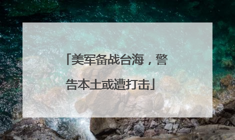 美军备战台海，警告本土或遭打击