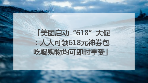 美团启动“618”大促：人人可领618元神券包 吃喝购物均可即时享受