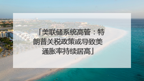 美联储系统高管：特朗普关税政策或导致美通胀率持续居高