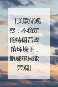 美联储观察：不稳定的特朗普政策环境下，鲍威尔只能旁观