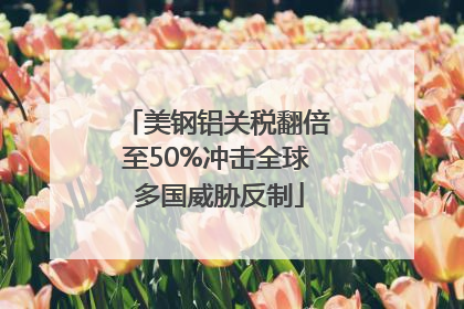 美钢铝关税翻倍至50%冲击全球 多国威胁反制