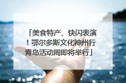 美食特产、快闪表演！鄂尔多斯文化神州行青岛活动周即将举行