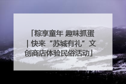 粽享童年 趣味抓蛋｜快来“苏城有礼”文创商店体验民俗活动