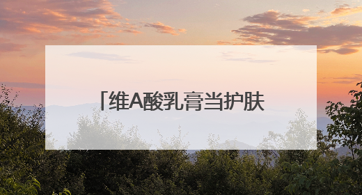 维A酸乳膏当护肤品用，真能抗老、祛痘、美白吗？医生：不建议长期使用