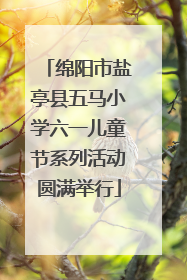 绵阳市盐亭县五马小学六一儿童节系列活动圆满举行