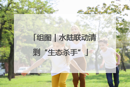组图｜水陆联动清剿“生态杀手”