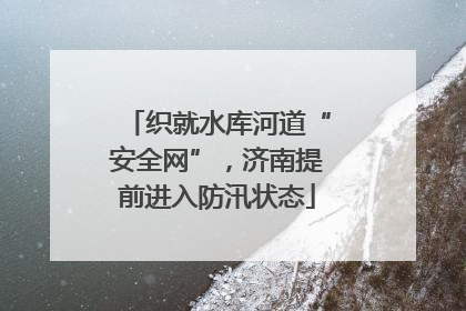 织就水库河道“安全网”，济南提前进入防汛状态