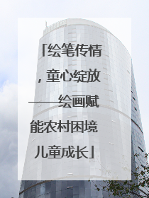 绘笔传情，童心绽放——绘画赋能农村困境儿童成长