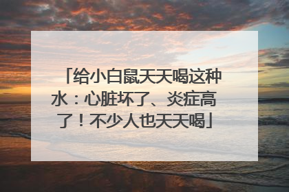 给小白鼠天天喝这种水：心脏坏了、炎症高了！不少人也天天喝