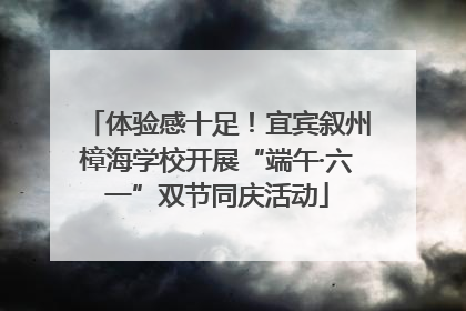 体验感十足！宜宾叙州樟海学校开展“端午·六一”双节同庆活动