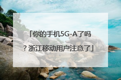 你的手机5G-A了吗？浙江移动用户注意了