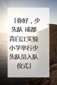 你好，少先队 成都青白江实验小学举行少先队员入队仪式