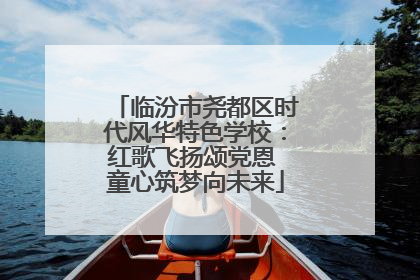 临汾市尧都区时代风华特色学校：红歌飞扬颂党恩 童心筑梦向未来
