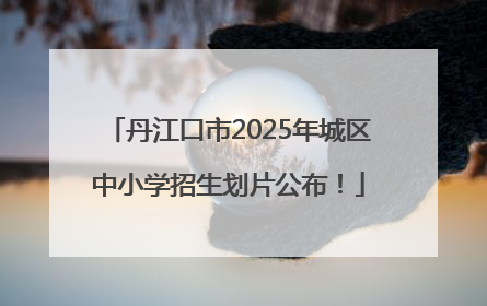 丹江口市2025年城区中小学招生划片公布！