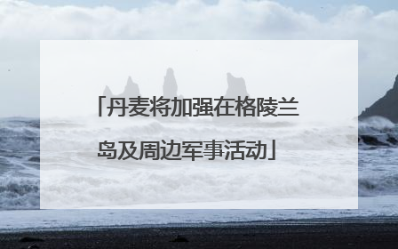丹麦将加强在格陵兰岛及周边军事活动