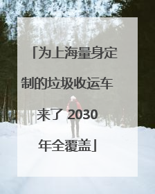 为上海量身定制的垃圾收运车来了 2030年全覆盖