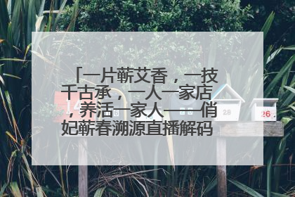 一片蕲艾香，一技千古承，一人一家店，养活一家人——俏妃蕲春溯源直播解码中医养生文化传承