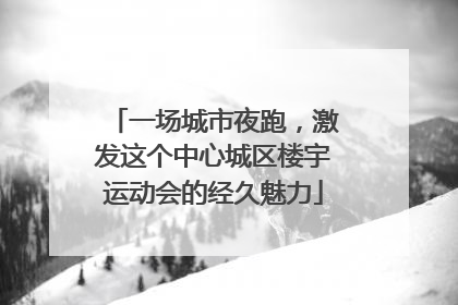 一场城市夜跑，激发这个中心城区楼宇运动会的经久魅力