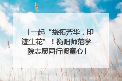 一起“袋拓芳华，印迹生花”！衡阳师范学院志愿同行暖童心