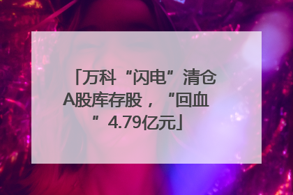 万科“闪电”清仓A股库存股，“回血”4.79亿元