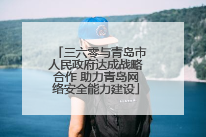 三六零与青岛市人民政府达成战略合作 助力青岛网络安全能力建设