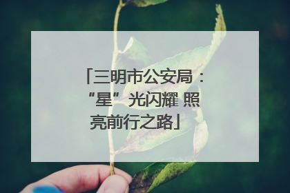 三明市公安局：“星”光闪耀 照亮前行之路