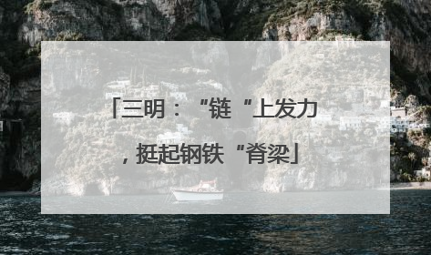 三明：“链“上发力，挺起钢铁“脊梁