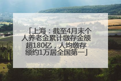 上海：截至4月末个人养老金累计缴存金额超180亿，人均缴存额约1万居全国第一