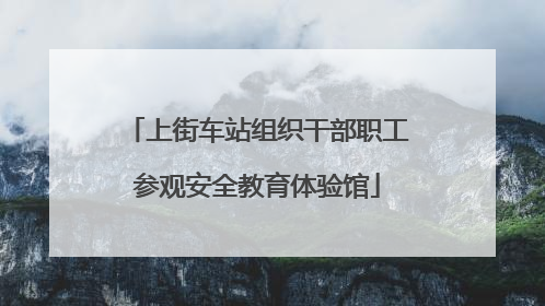 上街车站组织干部职工参观安全教育体验馆