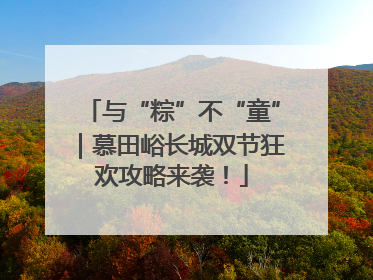 与“粽”不“童”｜慕田峪长城双节狂欢攻略来袭！