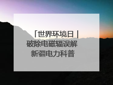 世界环境日｜破除电磁辐误解 新疆电力科普让居民安心