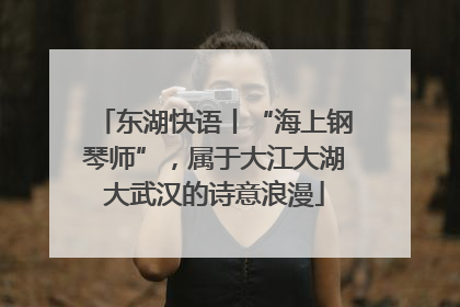 东湖快语丨“海上钢琴师”，属于大江大湖大武汉的诗意浪漫