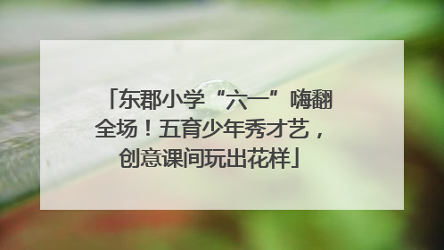 东郡小学“六一”嗨翻全场！五育少年秀才艺，创意课间玩出花样