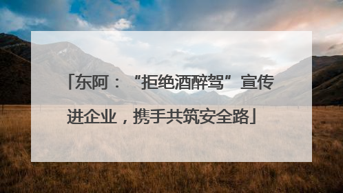 东阿：“拒绝酒醉驾”宣传进企业，携手共筑安全路