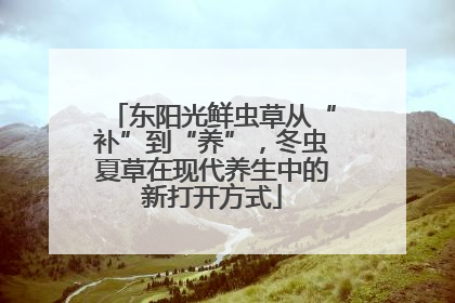 东阳光鲜虫草从“补”到“养”，冬虫夏草在现代养生中的新打开方式