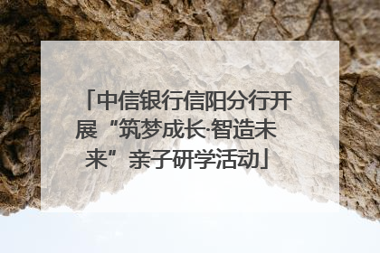 中信银行信阳分行开展“筑梦成长·智造未来”亲子研学活动