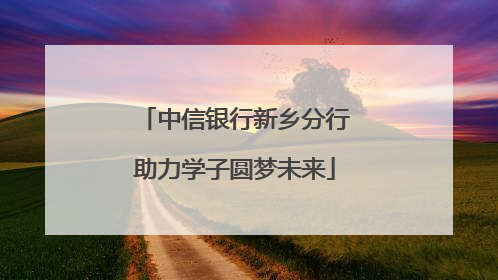 中信银行新乡分行助力学子圆梦未来
