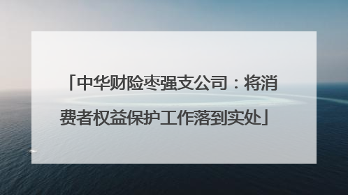 中华财险枣强支公司：将消费者权益保护工作落到实处