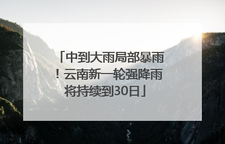 中到大雨局部暴雨！云南新一轮强降雨将持续到30日