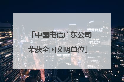 中国电信广东公司荣获全国文明单位