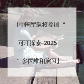 中国军队将参加“可汗探索-2025”多国维和演习