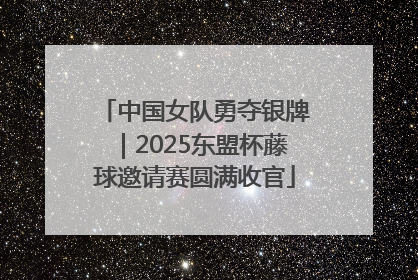 中国女队勇夺银牌｜2025东盟杯藤球邀请赛圆满收官