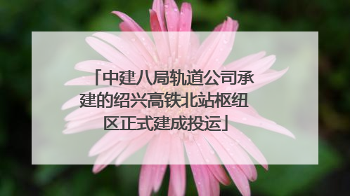 中建八局轨道公司承建的绍兴高铁北站枢纽区正式建成投运